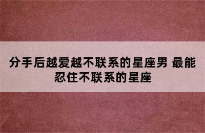 分手后越爱越不联系的星座男 最能忍住不联系的星座